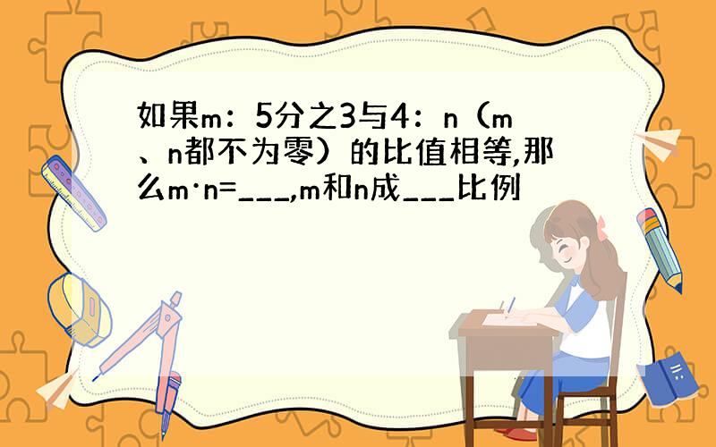 如果m：5分之3与4：n（m、n都不为零）的比值相等,那么m·n=___,m和n成___比例