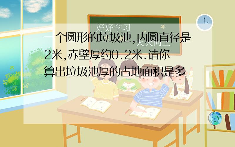 一个圆形的垃圾池,内圆直径是2米,赤壁厚约0.2米.请你算出垃圾池厚的占地面积是多