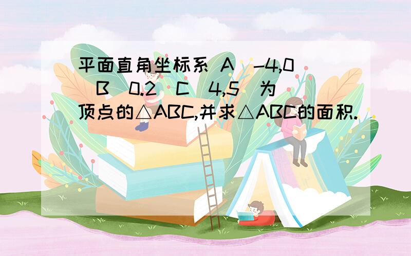 平面直角坐标系 A（-4,0）B（0.2）C（4,5）为顶点的△ABC,并求△ABC的面积.