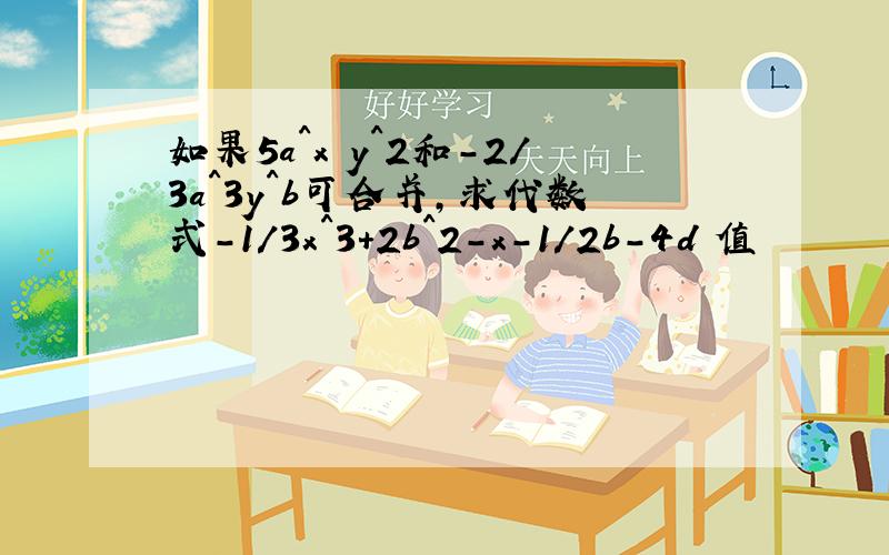 如果5a^x y^2和-2/3a^3y^b可合并,求代数式-1/3x^3+2b^2-x-1/2b-4d 值