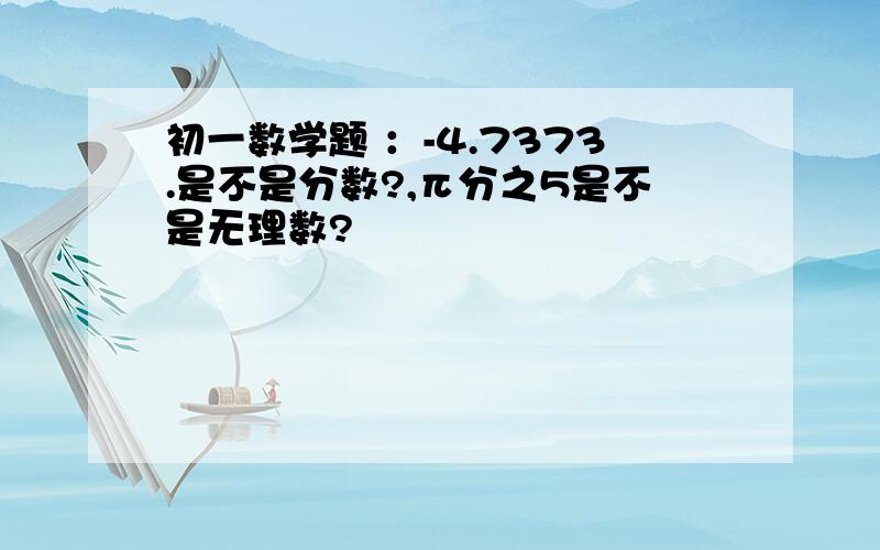 初一数学题 ：-4.7373.是不是分数?,π分之5是不是无理数?