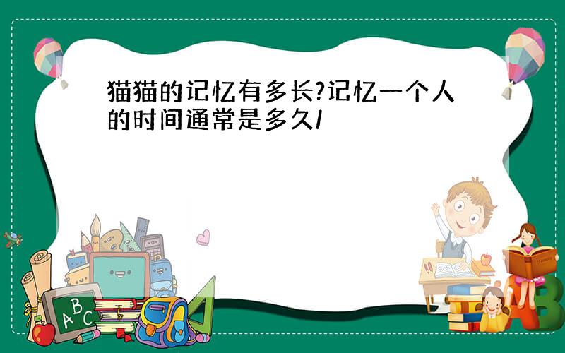 猫猫的记忆有多长?记忆一个人的时间通常是多久/