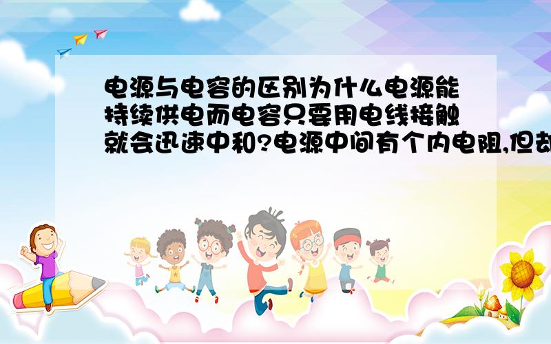 电源与电容的区别为什么电源能持续供电而电容只要用电线接触就会迅速中和?电源中间有个内电阻,但却不会把正负极的电中和,为什