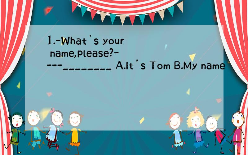 1.-What’s your name,please?----________ A.It’s Tom B.My name