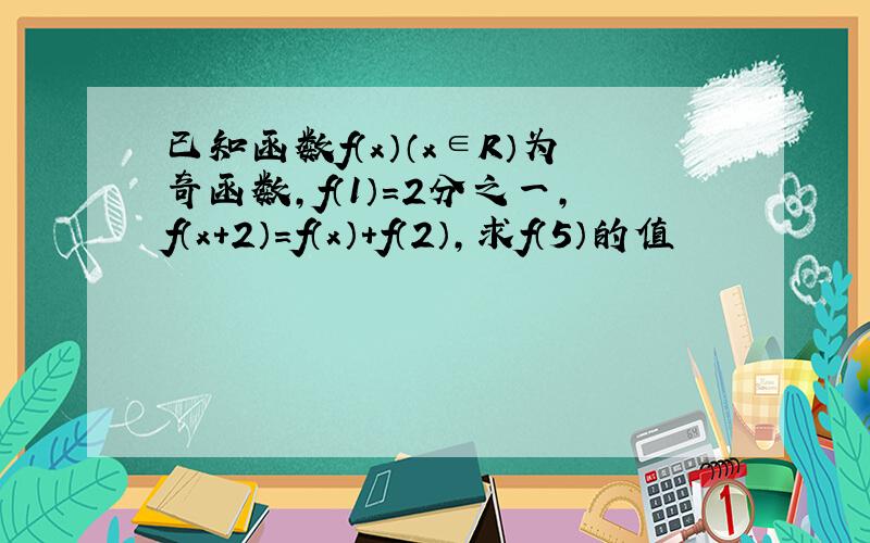 已知函数f（x）（x∈R）为奇函数,f（1）＝2分之一,f（x＋2）＝f（x）＋f（2）,求f（5）的值