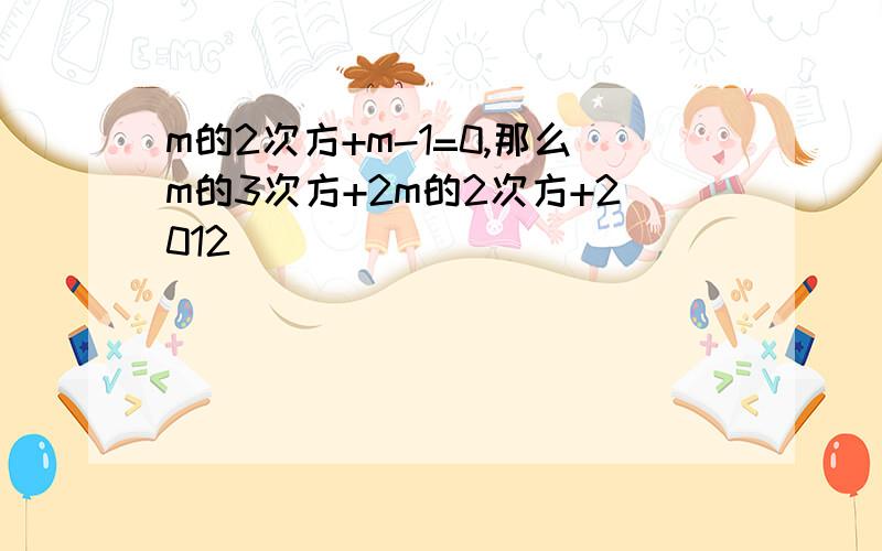 m的2次方+m-1=0,那么m的3次方+2m的2次方+2012