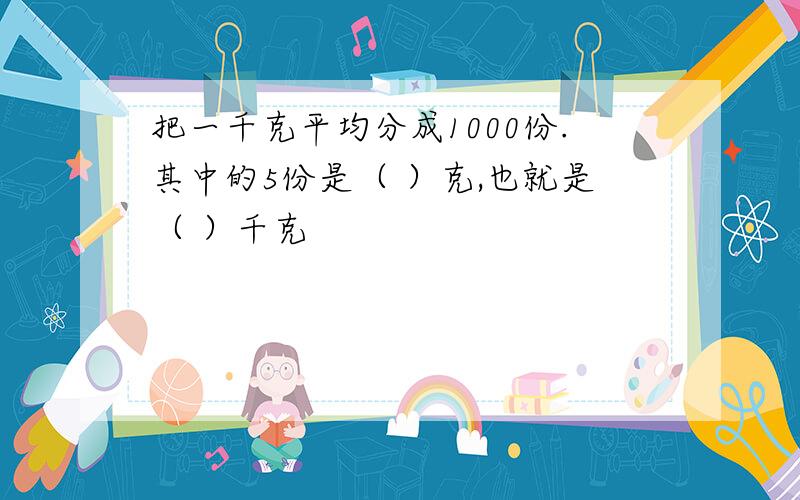 把一千克平均分成1000份.其中的5份是（ ）克,也就是（ ）千克