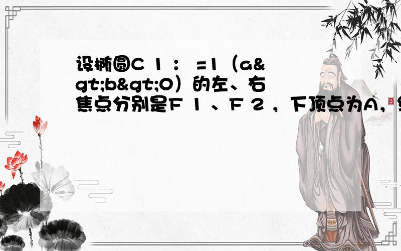 设椭圆C 1 ： =1（a>b>0）的左、右焦点分别是F 1 、F 2 ，下顶点为A，线段OA的中点为B（O