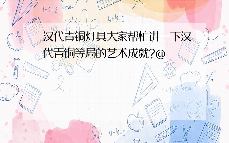 汉代青铜灯具大家帮忙讲一下汉代青铜等局的艺术成就?@