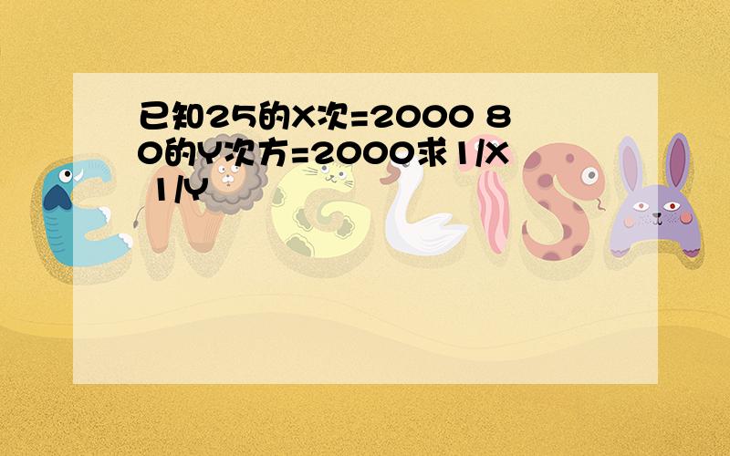 已知25的X次=2000 80的Y次方=2000求1/X 1/Y