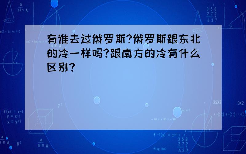 有谁去过俄罗斯?俄罗斯跟东北的冷一样吗?跟南方的冷有什么区别?