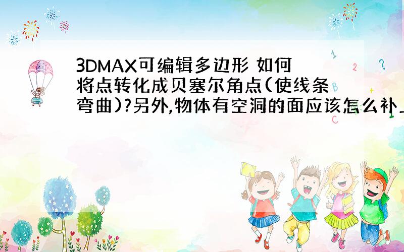 3DMAX可编辑多边形 如何将点转化成贝塞尔角点(使线条弯曲)?另外,物体有空洞的面应该怎么补上?