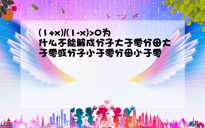 (1+x)/(1-x)>0为什么不能解成分子大于零分母大于零或分子小于零分母小于零