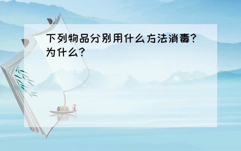 下列物品分别用什么方法消毒?为什么?