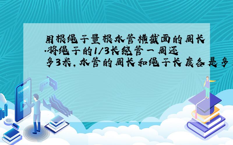 用根绳子量根水管横截面的周长.将绳子的1/3长绕管一周还多3米,水管的周长和绳子长度各是多少米?