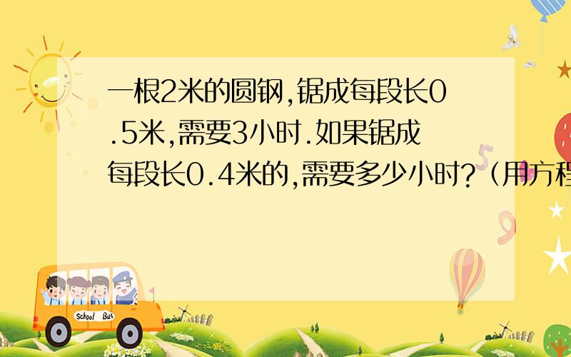 一根2米的圆钢,锯成每段长0.5米,需要3小时.如果锯成每段长0.4米的,需要多少小时?（用方程解）