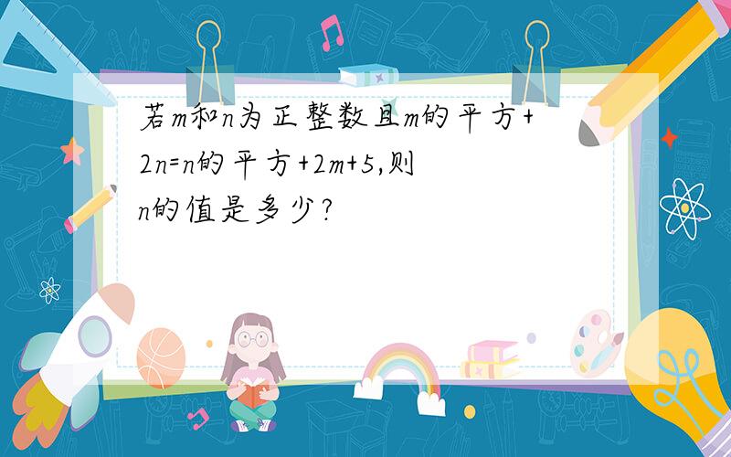 若m和n为正整数且m的平方+2n=n的平方+2m+5,则n的值是多少?