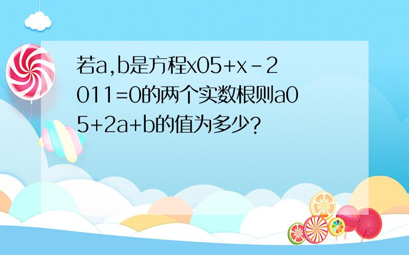 若a,b是方程x05+x-2011=0的两个实数根则a05+2a+b的值为多少?