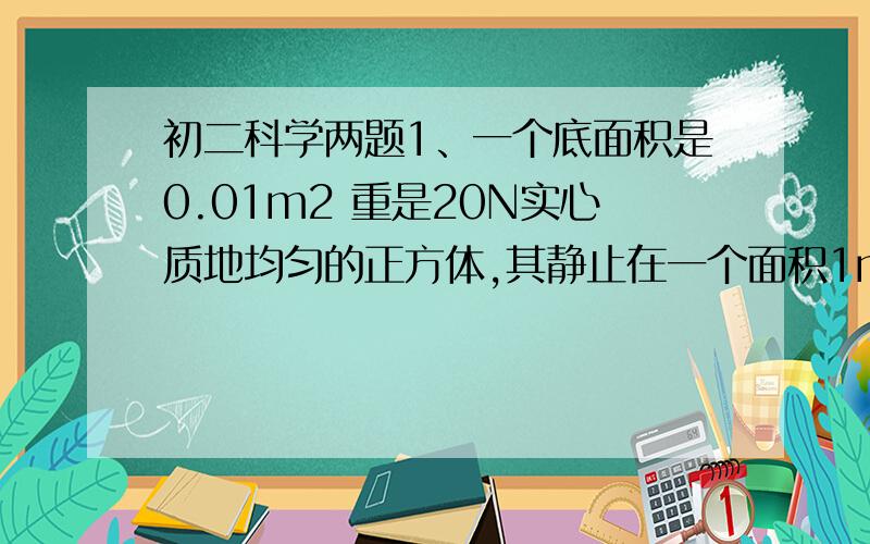 初二科学两题1、一个底面积是0.01m2 重是20N实心质地均匀的正方体,其静止在一个面积1m2 的正方形水平桌面上,该