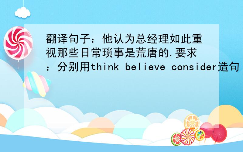 翻译句子：他认为总经理如此重视那些日常琐事是荒唐的.要求：分别用think believe consider造句