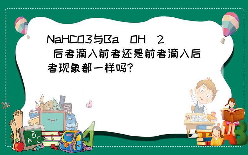 NaHCO3与Ba(OH)2 后者滴入前者还是前者滴入后者现象都一样吗?