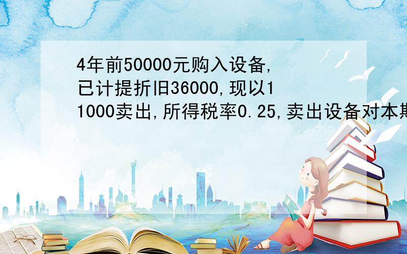 4年前50000元购入设备,已计提折旧36000,现以11000卖出,所得税率0.25,卖出设备对本期现金流量的影响?