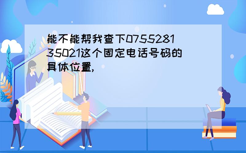 能不能帮我查下075528135021这个固定电话号码的具体位置,