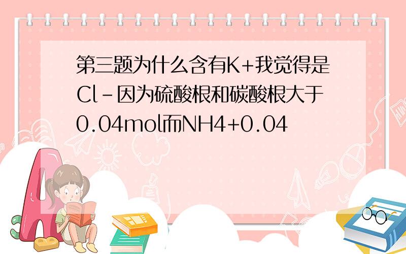 第三题为什么含有K+我觉得是Cl-因为硫酸根和碳酸根大于0.04mol而NH4+0.04