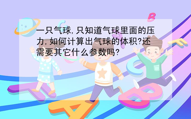 一只气球,只知道气球里面的压力,如何计算出气球的体积?还需要其它什么参数吗?