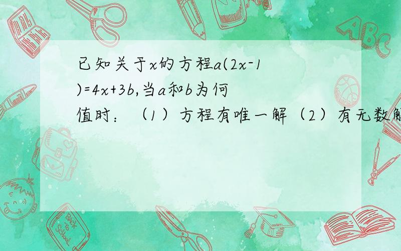 已知关于x的方程a(2x-1)=4x+3b,当a和b为何值时：（1）方程有唯一解（2）有无数解（3）没有解