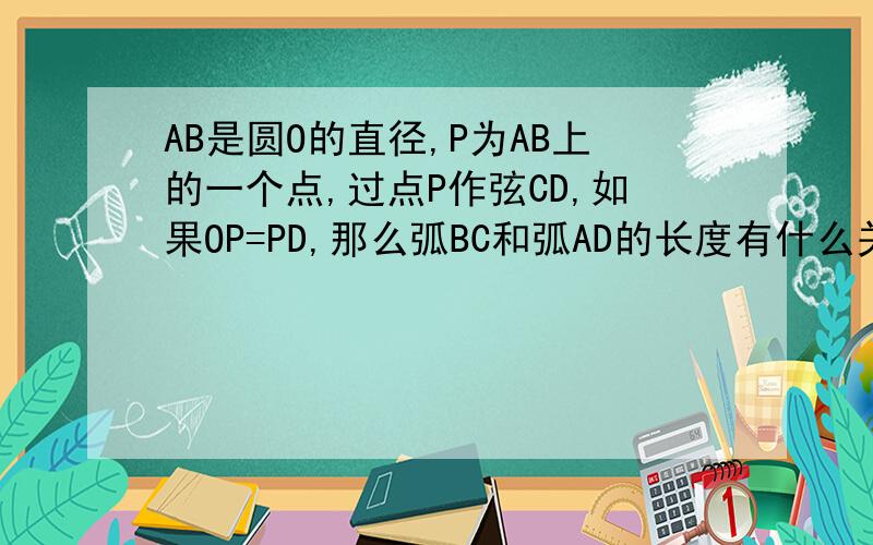 AB是圆O的直径,P为AB上的一个点,过点P作弦CD,如果OP=PD,那么弧BC和弧AD的长度有什么关系?