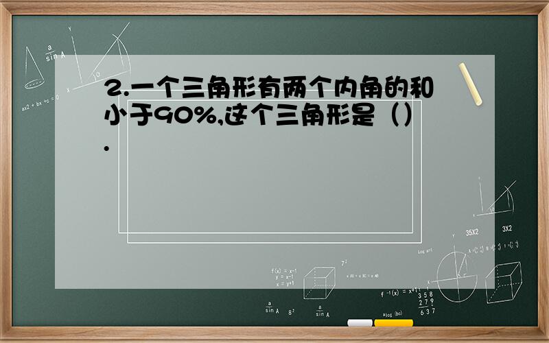 2.一个三角形有两个内角的和小于90%,这个三角形是（）.