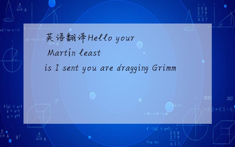 英语翻译Hello your Martín least is I sent you are dragging Grimm