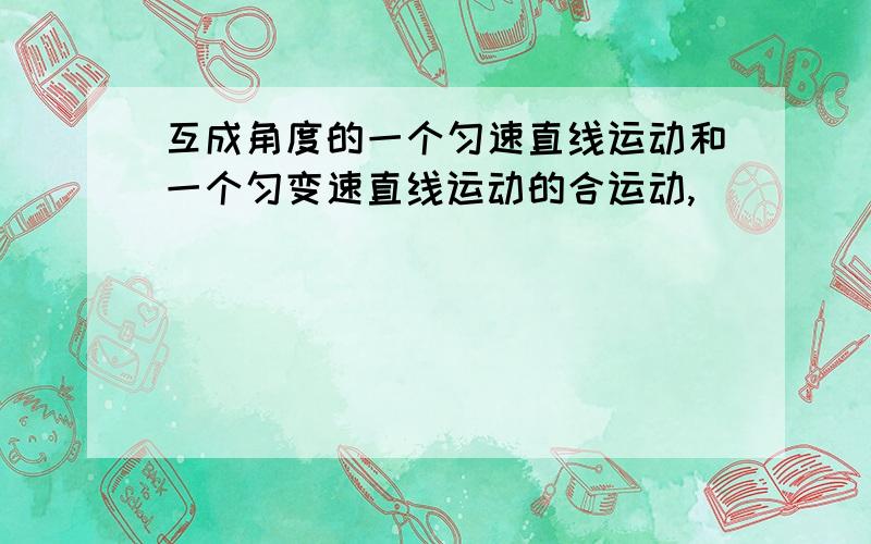 互成角度的一个匀速直线运动和一个匀变速直线运动的合运动,