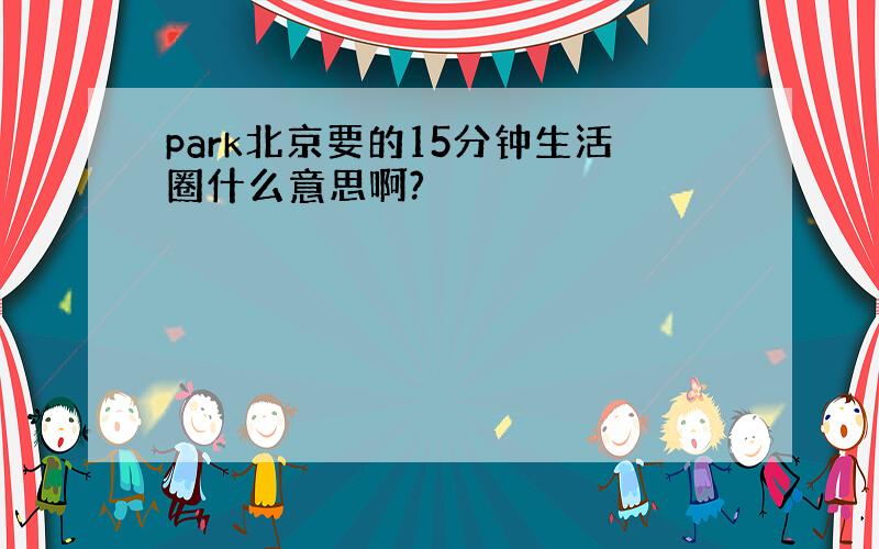 park北京要的15分钟生活圈什么意思啊?