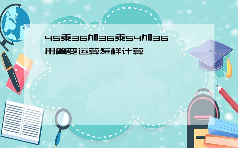 45乘36加36乘54加36用简变运算怎样计算