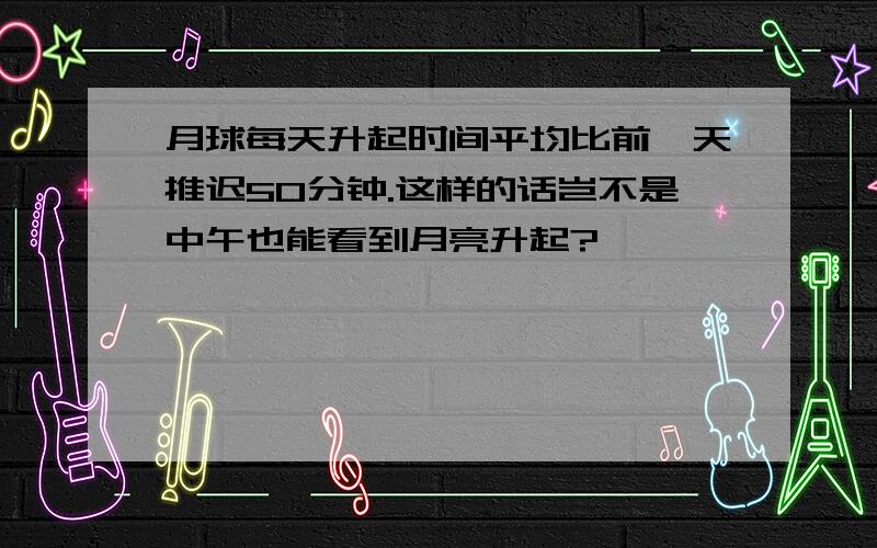 月球每天升起时间平均比前一天推迟50分钟.这样的话岂不是中午也能看到月亮升起?