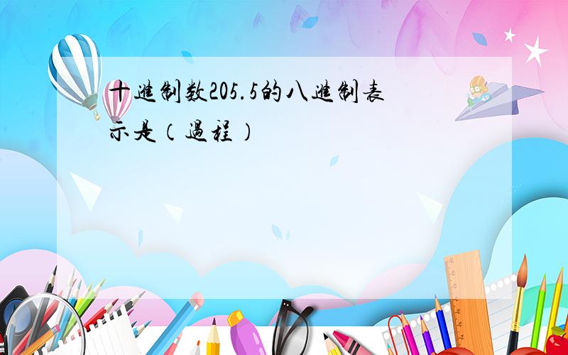 十进制数205.5的八进制表示是（过程）