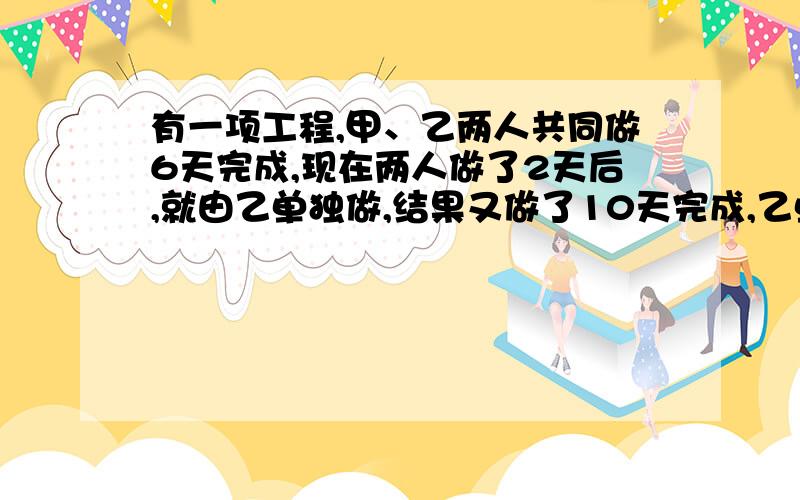 有一项工程,甲、乙两人共同做6天完成,现在两人做了2天后,就由乙单独做,结果又做了10天完成,乙单独做要几