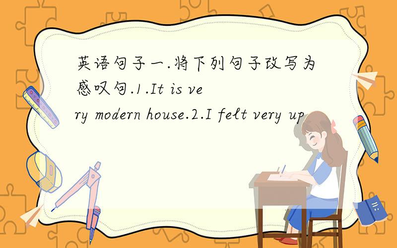 英语句子一.将下列句子改写为感叹句.1.It is very modern house.2.I felt very up