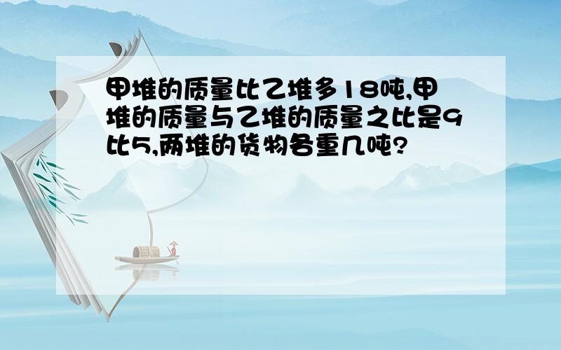 甲堆的质量比乙堆多18吨,甲堆的质量与乙堆的质量之比是9比5,两堆的货物各重几吨?