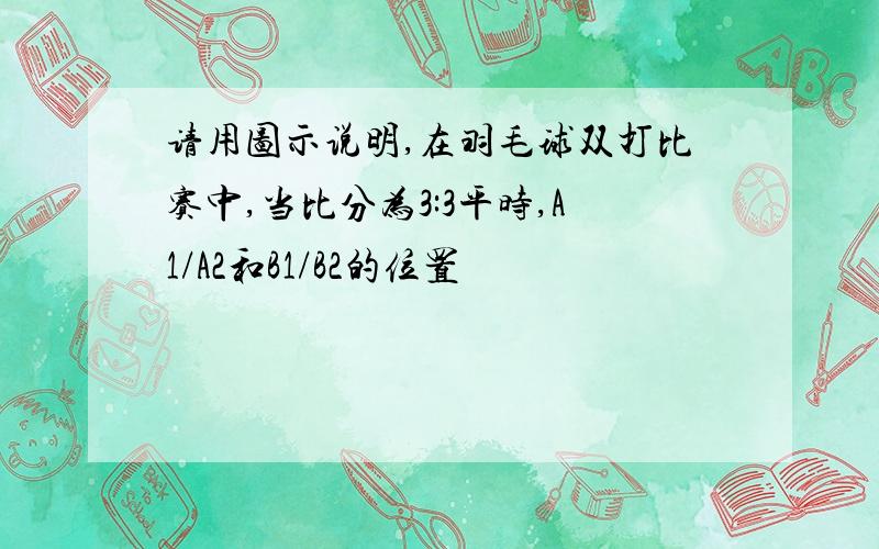 请用图示说明,在羽毛球双打比赛中,当比分为3:3平时,A1/A2和B1/B2的位置