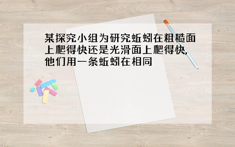 某探究小组为研究蚯蚓在粗糙面上爬得快还是光滑面上爬得快,他们用一条蚯蚓在相同