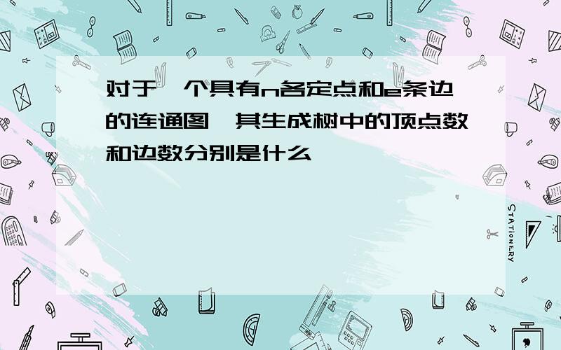 对于一个具有n各定点和e条边的连通图,其生成树中的顶点数和边数分别是什么