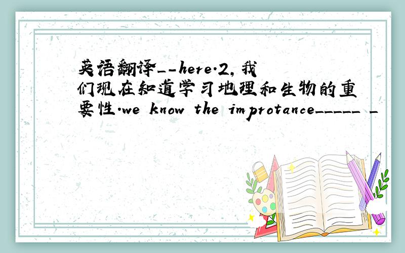 英语翻译_-here.2,我们现在知道学习地理和生物的重要性.we know the improtance_____ _