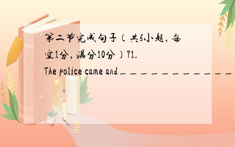 第二节完成句子（共5小题，每空1分，满分10分）71. The police came and____________&