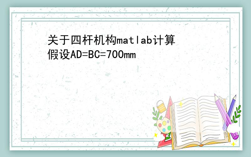 关于四杆机构matlab计算假设AD=BC=700mm