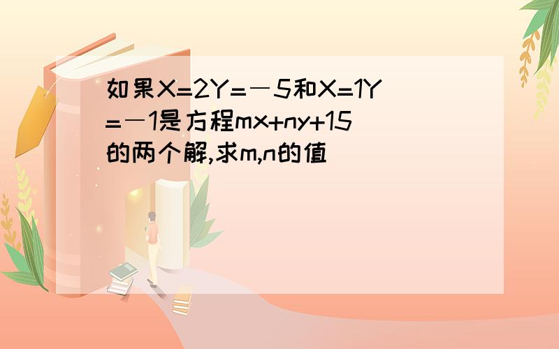 如果X=2Y=―5和X=1Y=―1是方程mx+ny+15的两个解,求m,n的值