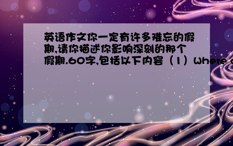 英语作文你一定有许多难忘的假期,请你描述你影响深刻的那个假期.60字,包括以下内容（1）Where did you go