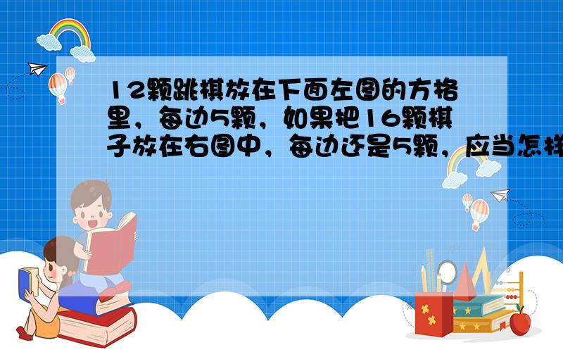 12颗跳棋放在下面左图的方格里，每边5颗，如果把16颗棋子放在右图中，每边还是5颗，应当怎样放？